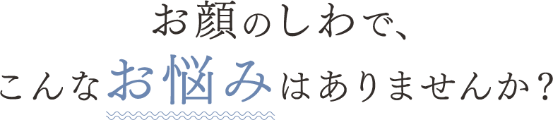 お顔のしわで、こんなお悩みはありませんか？