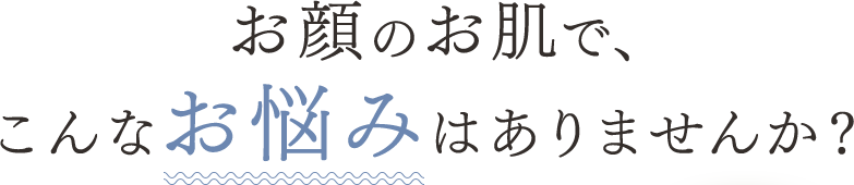 お顔のお肌で、こんなお悩みはありませんか？