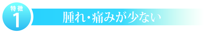 特徴１．腫れ・痛みが少ない