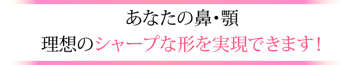 あなたの鼻・顎　理想のシャープな形を実現できます！