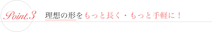 理想の形をもっと長く・もっと手軽に！