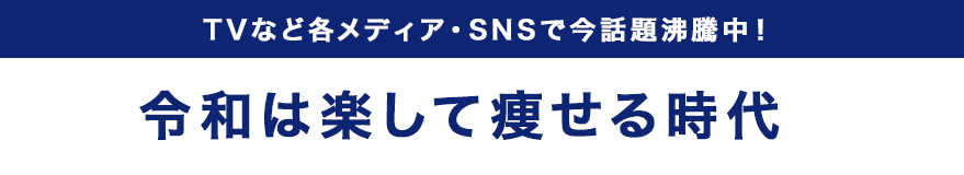 TVなど各メディア・SNSで今話題沸騰中！令和は楽して痩せる時代